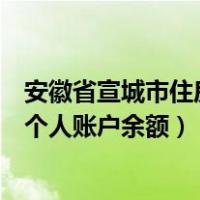 安徽省宣城市住房公积金查询余额（宣城市住房公积金查询个人账户余额）