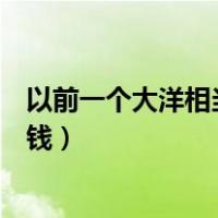 以前一个大洋相当于现在多少钱（一个大洋相当于现在多少钱）