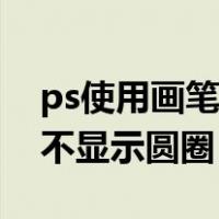 ps使用画笔工具时不显示圆圈（ps画笔工具不显示圆圈）