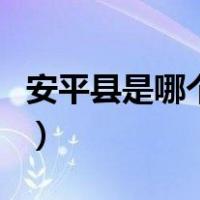 安平县是哪个省哪个区（安平县属于哪个市的）