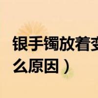 银手镯放着变黑是什么原因（银手镯变黑是什么原因）