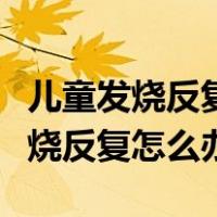 儿童发烧反复怎么办简单的退烧方法（儿童发烧反复怎么办）