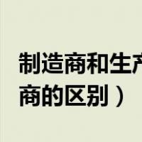 制造商和生产商的区别和联系（制造商和生产商的区别）