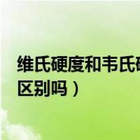 维氏硬度和韦氏硬度有区别吗知乎（维氏硬度和韦氏硬度有区别吗）