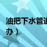 油把下水管道堵了怎么办（下水管道堵了怎么办）