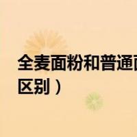 全麦面粉和普通面粉的区别是什么（全麦面粉和普通面粉的区别）