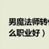 男魔法师转什么职业好2021（男魔法师转什么职业好）