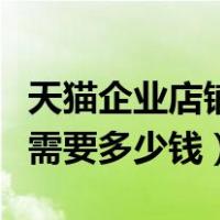 天猫企业店铺入驻需要多少钱（天猫商家入驻需要多少钱）
