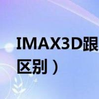 IMAX3D跟3D有什么区别（imax3d和3d的区别）