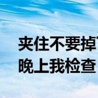 夹住不要掉下来,晚上检查（夹住不许拿出来晚上我检查）