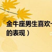 金牛座男生喜欢一个人的表现知乎（金牛座男生喜欢一个人的表现）