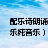 配乐诗朗诵音乐大全纯音乐（cctv诗朗诵配乐纯音乐）