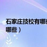 石家庄技校有哪些学校适合初中毕业女生的（石家庄技校有哪些）