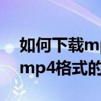 如何下载mp4格式的视频到本地（如何下载mp4格式的视频）