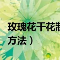 玫瑰花干花制作方法和步骤（玫瑰花干花制作方法）
