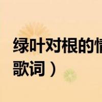 绿叶对根的情意歌词打出来（绿叶对根的情意歌词）