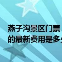 燕子沟景区门票（燕子沟景区具体位置在哪 怎么去 2011年的最新费用是多少 好）