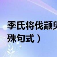 季氏将伐颛臾特殊句式总结（季氏将伐颛臾特殊句式）