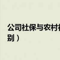 公司社保与农村社保的区别（农村社保和公司社保有什么区别）