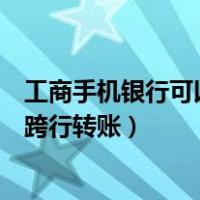 工商手机银行可以跨行转账吗（工商银行手机银行怎么开通跨行转账）