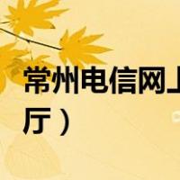 常州电信网上营业厅电话（常州电信网上营业厅）