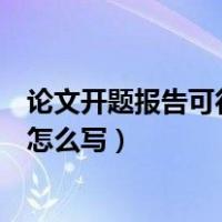 论文开题报告可行性研究怎么写（论文开题报告可行性分析怎么写）