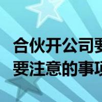 合伙开公司要注意哪些事项（合伙开公司的需要注意的事项）