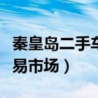 秦皇岛二手车交易市场电话（秦皇岛二手车交易市场）