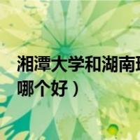 湘潭大学和湖南理工大学哪个好（长沙理工大学与湘潭大学哪个好）