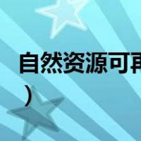 自然资源可再生资源（可再生自然资源有哪些）