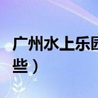 广州水上乐园有哪些景点（广州水上乐园有哪些）
