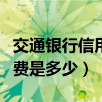 交通银行信用卡有年费吗（交通银行信用卡年费是多少）