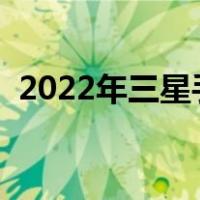 2022年三星手机怎么样（三星手机怎么样）