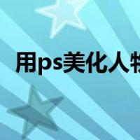 用ps美化人物照片（ps怎么美化人物照片）