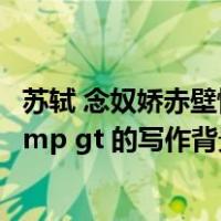 苏轼 念奴娇赤壁怀古背景（苏轼  amp lt 念奴娇 赤壁怀古 amp gt 的写作背景）