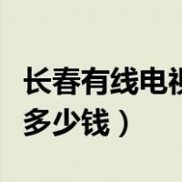 长春有线电视费一年多少钱（有线电视费一年多少钱）