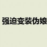强迫变装伪娘小说全文（强迫变装伪娘小说）