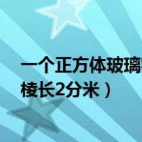 一个正方体玻璃容器的棱长是4分米（一个正方体玻璃容器棱长2分米）