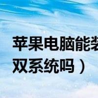 苹果电脑能装双系统吗怎么装（苹果电脑能装双系统吗）