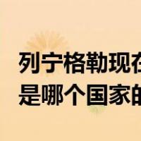 列宁格勒现在是哪个城市（列宁格勒这个城市是哪个国家的）
