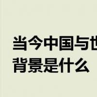 当今中国与世界的关系发生历史性变化的国际背景是什么
