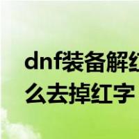 dnf装备解红字了怎么清除（dnf红字装备怎么去掉红字）