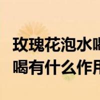 玫瑰花泡水喝有什么作用与功效（玫瑰花泡水喝有什么作用）