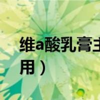 维a酸乳膏主要功效（维a酸乳膏的功效与作用）
