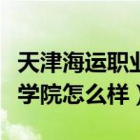 天津海运职业学院怎么样贴吧（天津海运职业学院怎么样）