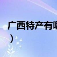 广西特产有哪些好吃（广西特产有哪些土特产）