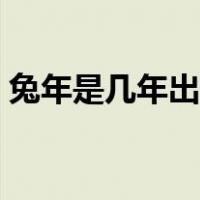 兔年是几年出生的（兔年出生的人是哪些年）