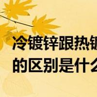 冷镀锌跟热镀锌有什么区别（热镀锌与冷镀锌的区别是什么）