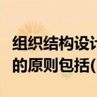 组织结构设计的原则包括哪些（组织结构设计的原则包括( )）