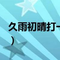 久雨初晴打一城市地名（久雨初晴打一城市名）